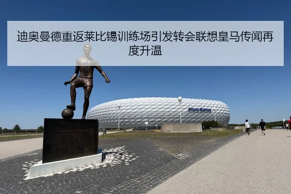 迪奥曼德重返莱比锡训练场引发转会联想皇马传闻再度升温