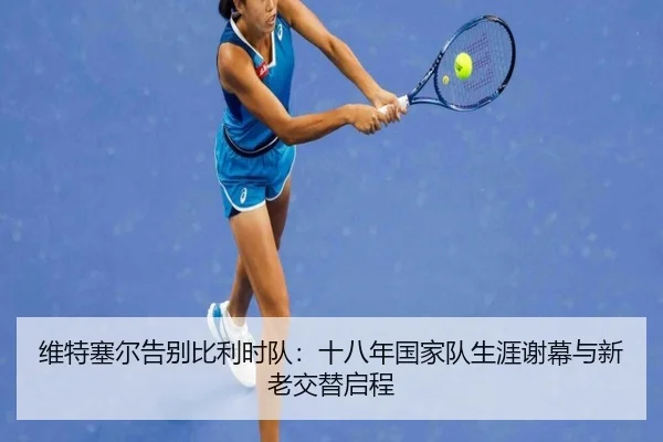 维特塞尔告别比利时队：十八年国家队生涯谢幕与新老交替启程